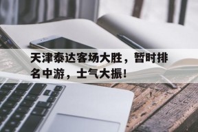 kaiyun app-天津泰达客场大胜，暂时排名中游，士气大振！()
