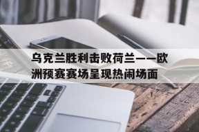 开云官方在线-乌克兰胜利击败荷兰——欧洲预赛赛场呈现热闹场面()