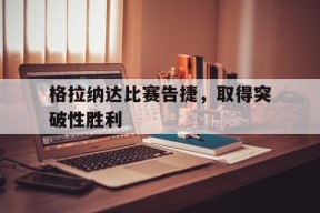 开云中国-格拉纳达比赛告捷，取得突破性胜利()