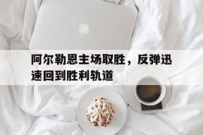 开云体育登录-阿尔勒恩主场取胜，反弹迅速回到胜利轨道()