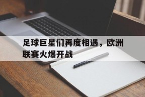 开云体育-足球巨星们再度相遇，欧洲联赛火爆开战()