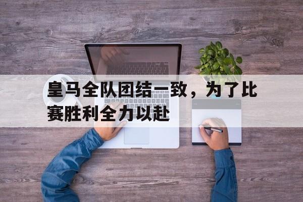 皇马全队团结一致，为了比赛胜利全力以赴()  第1张