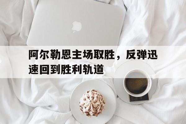 开云体育登录-阿尔勒恩主场取胜,反弹迅速回到胜利轨道() 第1张 开云体育登录-阿尔勒恩主场取胜,反弹迅速回到胜利轨道() 第1张