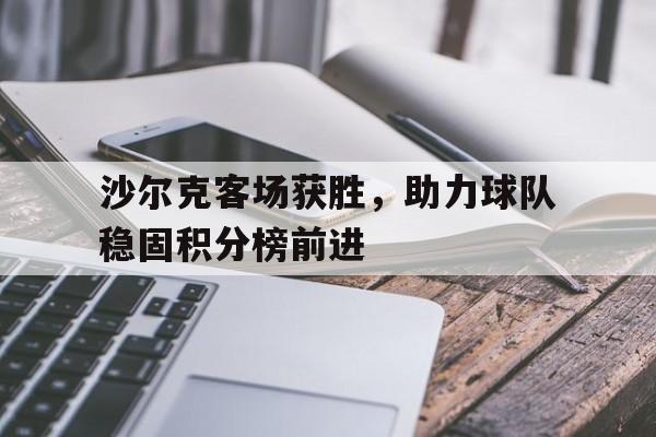 开云体育下载-沙尔克客场获胜，助力球队稳固积分榜前进()  第1张