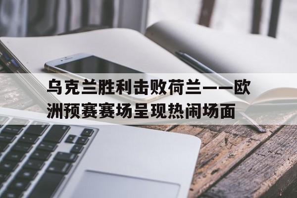 开云官方在线-乌克兰胜利击败荷兰——欧洲预赛赛场呈现热闹场面()  第1张