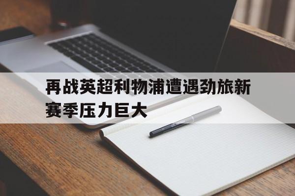 开云app-再战英超利物浦遭遇劲旅新赛季压力巨大()  第1张