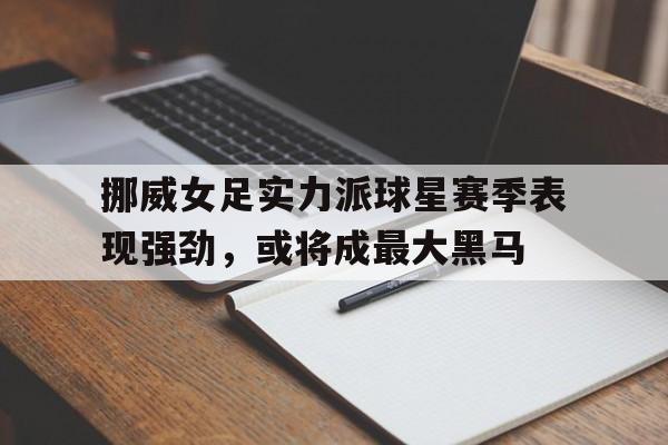 kaiyun sports-挪威女足实力派球星赛季表现强劲,或将成最大黑马() 第1张 kaiyun sports-挪威女足实力派球星赛季表现强劲,或将成最大黑马() 第1张