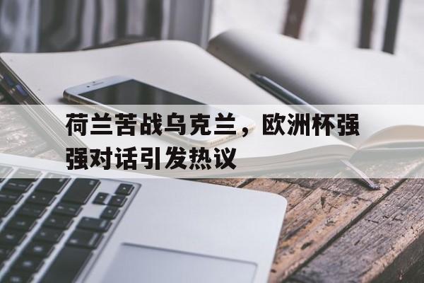 开云体育登录-荷兰苦战乌克兰，欧洲杯强强对话引发热议()  第1张