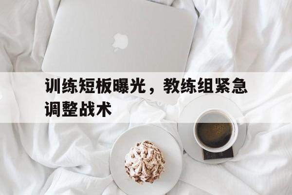 开云app-训练短板曝光,教练组紧急调整战术() 第1张 开云app-训练短板曝光,教练组紧急调整战术() 第1张